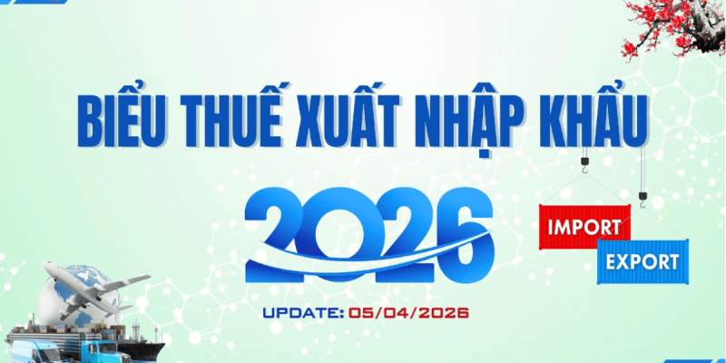 Cập Nhật Biểu Thuế Xuất Nhập Khẩu 2026: Những Thay Đổi Quan Trọng Doanh Nghiệp Cần Biết